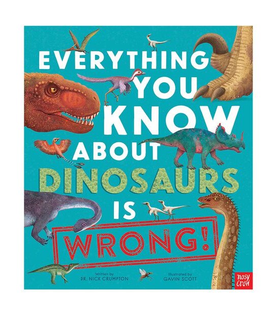 Everything You Know About Dinosaurs Is Wrong! - Dr Nick Crumpton, Illustrated By Gavin Scott