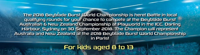 The 2018 Beyblade Burst World Championship is here! Battle in local qualifying rounds for your chance to complete at the Beyblade Burst Australian and New Zealand Championship at Playground in the ICC, Darling Harbour, Sydney on 30 September 2018. The champion will represent Australia and New Zealand at the 2018 Beyblade Burst World Championship in Paris. For Kids aged 8 to 13.